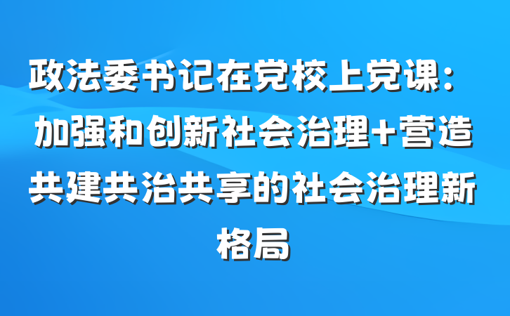 政法委书记在党校上党课：加强和创新社会治理 营造共建共治共享的社会治理新格局