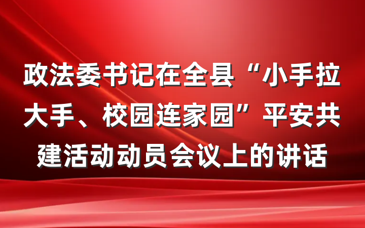 政法委书记在全县“小手拉大手、校园连家园”平安共建活动动员会议上的讲话