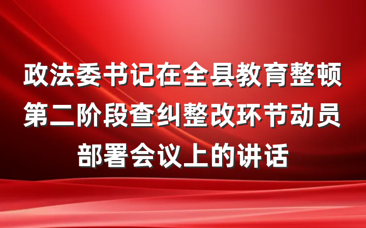 政法委书记在全县教育整顿第二阶段查纠整改环节动员部署会议上的讲话