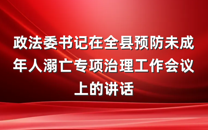 政法委书记在全县预防未成年人溺亡专项治理工作会议上的讲话