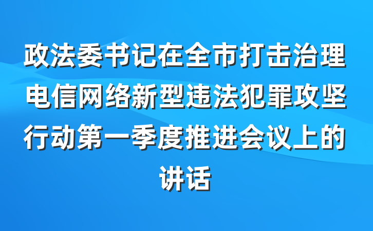 政法委书记在全市打击治理电信网络新型违法犯罪攻坚行动第一季度推进会议上的讲话