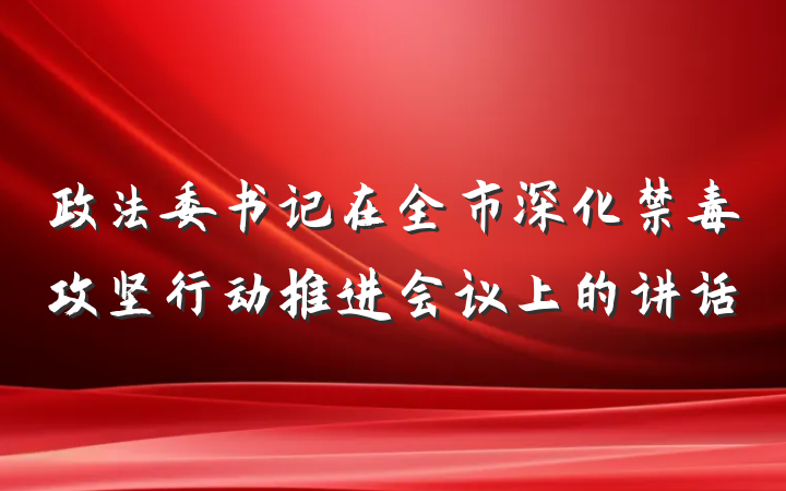 政法委书记在全市深化禁毒攻坚行动推进会议上的讲话