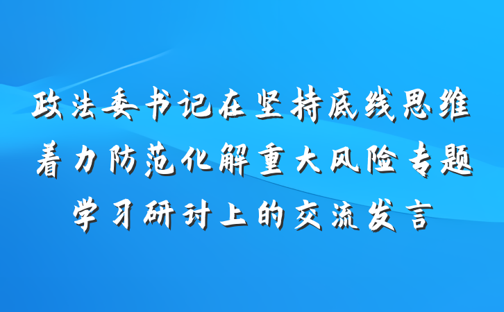 政法委书记在坚持底线思维着力防范化解重大风险专题学习研讨上的交流发言