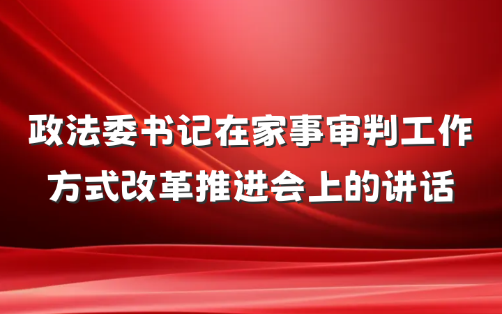政法委书记在家事审判工作方式改革推进会上的讲话