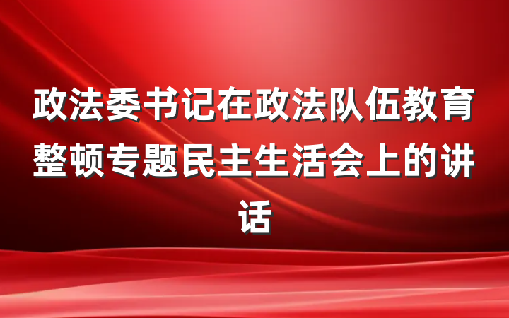 政法委书记在政法队伍教育整顿专题民主生活会上的讲话