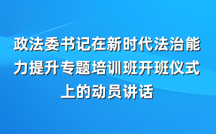 政法委书记在新时代法治能力提升专题培训班开班仪式上的动员讲话