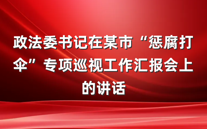 政法委书记在某市“惩腐打伞”专项巡视工作汇报会上的讲话