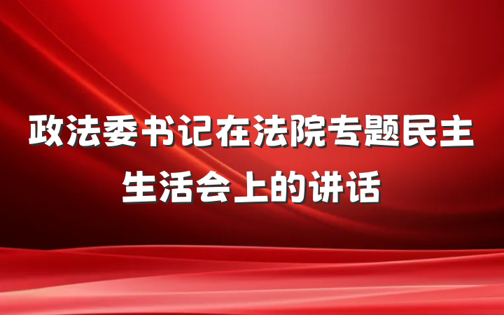 政法委书记在法院专题民主生活会上的讲话