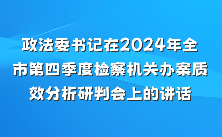 政法委书记在2024年全市第四季度检察机关办案质效分析研判会上的讲话