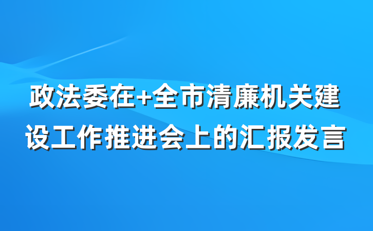 政法委在 全市清廉机关建设工作推进会上的汇报发言
