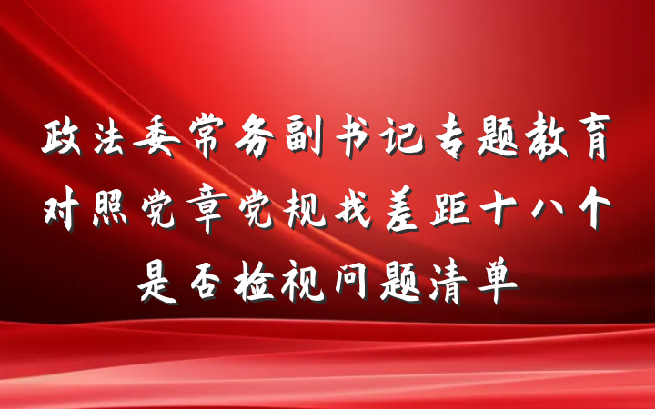 政法委常务副书记专题教育对照党章党规找差距十八个是否检视问题清单