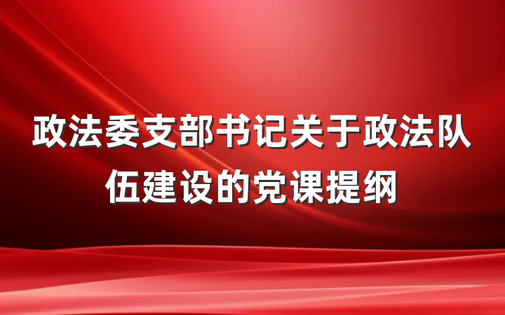 政法委支部书记关于政法队伍建设的党课提纲