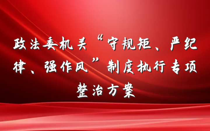 政法委机关“守规矩、严纪律、强作风”制度执行专项整治方案