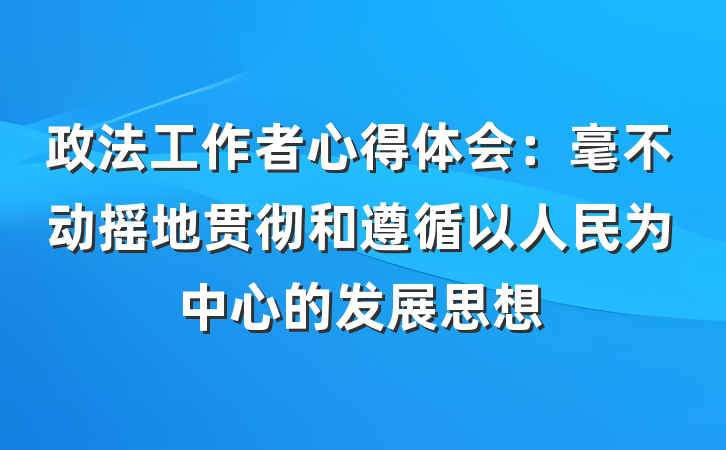 政法工作者心得体会：毫不动摇地贯彻和遵循以人民为中心的发展思想
