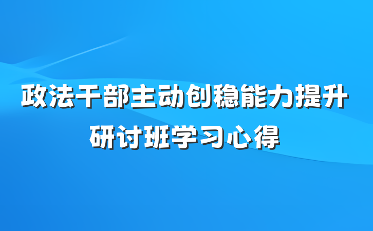 政法干部主动创稳能力提升研讨班学习心得