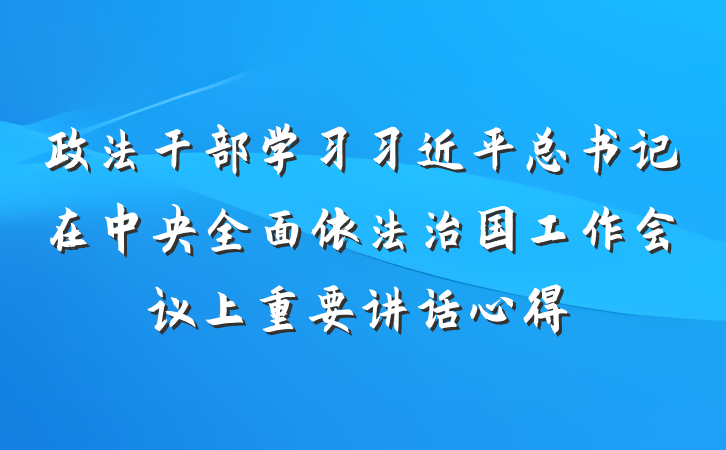 政法干部学习习近平总书记在中央全面依法治国工作会议上重要讲话心得