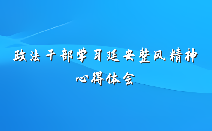 政法干部学习延安整风精神心得体会