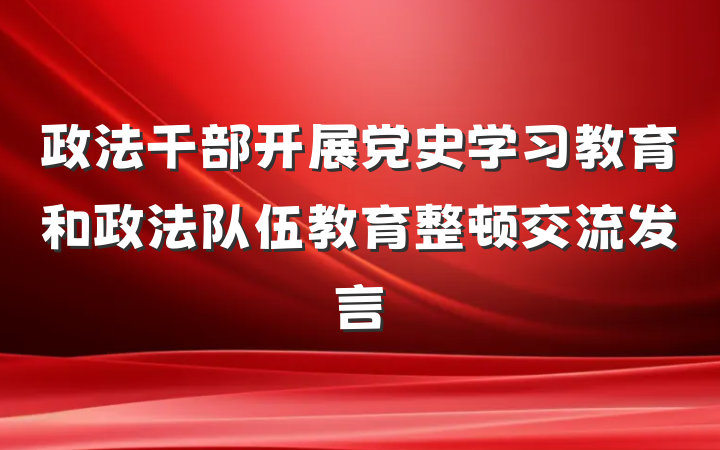 政法干部开展党史学习教育和政法队伍教育整顿交流发言