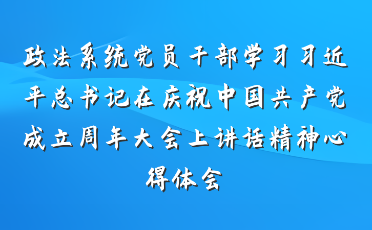 政法系统党员干部学习习近平总书记在庆祝中国共产党成立周年大会上讲话精神心得体会