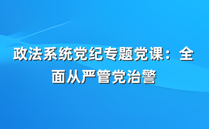 政法系统党纪专题党课：全面从严管党治警