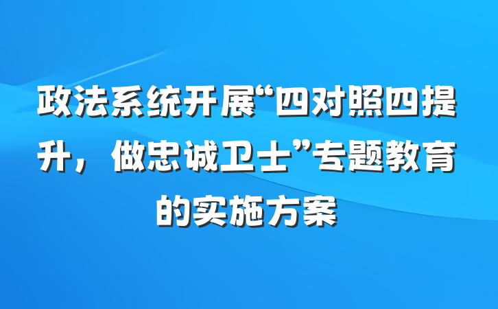 政法系统开展“四对照四提升，做忠诚卫士”专题教育的实施方案