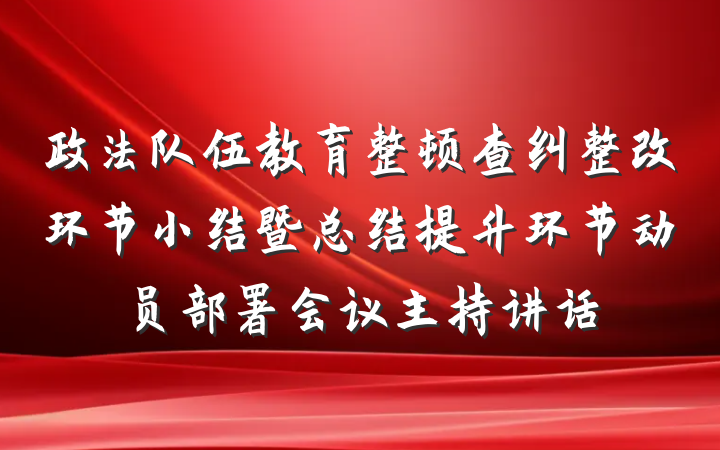 政法队伍教育整顿查纠整改环节小结暨总结提升环节动员部署会议主持讲话