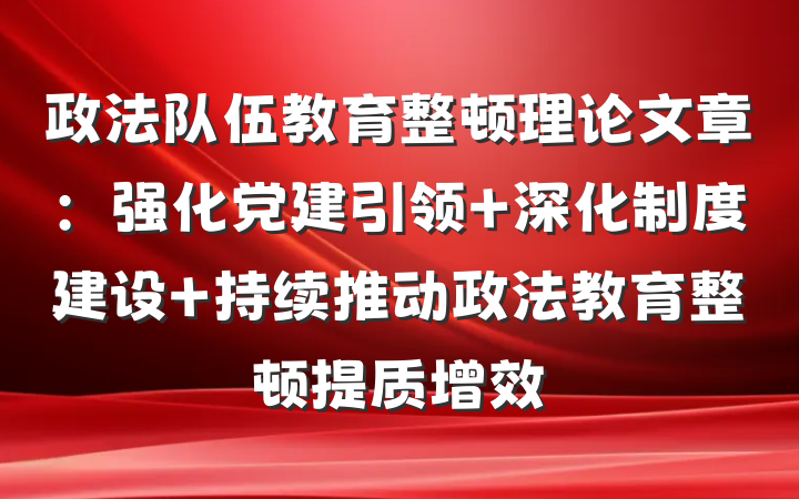 政法队伍教育整顿理论文章：强化党建引领 深化制度建设 持续推动政法教育整顿提质增效