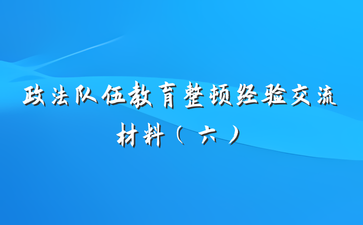 政法队伍教育整顿经验交流材料（六）