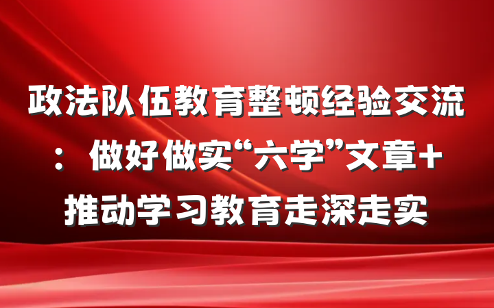 政法队伍教育整顿经验交流：做好做实“六学”文章 推动学习教育走深走实