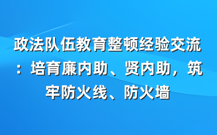 政法队伍教育整顿经验交流：培育廉内助、贤内助，筑牢防火线、防火墙