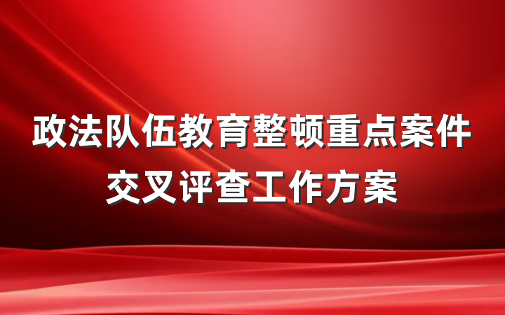 政法队伍教育整顿重点案件交叉评查工作方案
