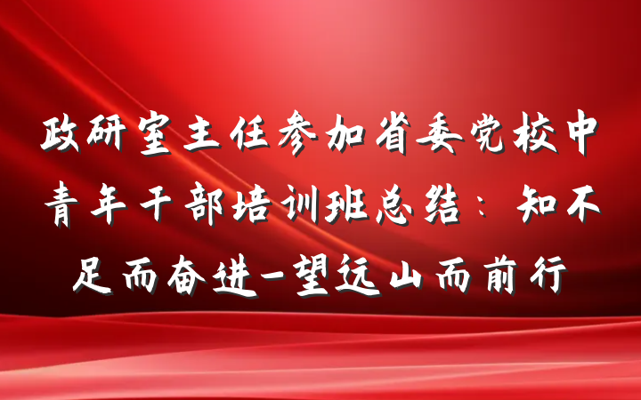 政研室主任参加省委党校中青年干部培训班总结：知不足而奋进-望远山而前行