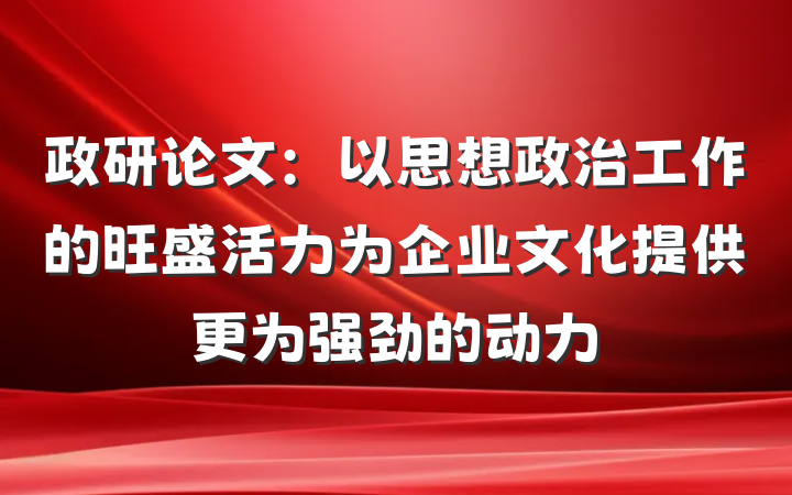 政研论文：以思想政治工作的旺盛活力为企业文化提供更为强劲的动力