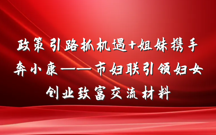 政策引路抓机遇 姐妹携手奔小康——市妇联引领妇女创业致富交流材料