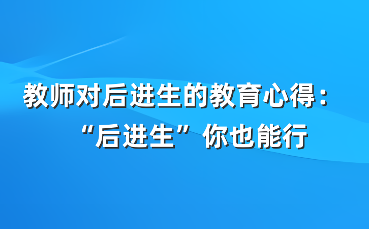 教师对后进生的教育心得：“后进生”你也能行