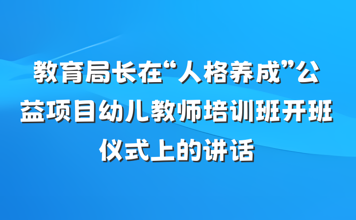 教育局长在“人格养成”公益项目幼儿教师培训班开班仪式上的讲话