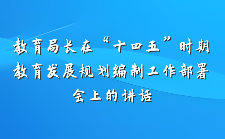 教育局长在“十四五”时期教育发展规划编制工作部署会上的讲话