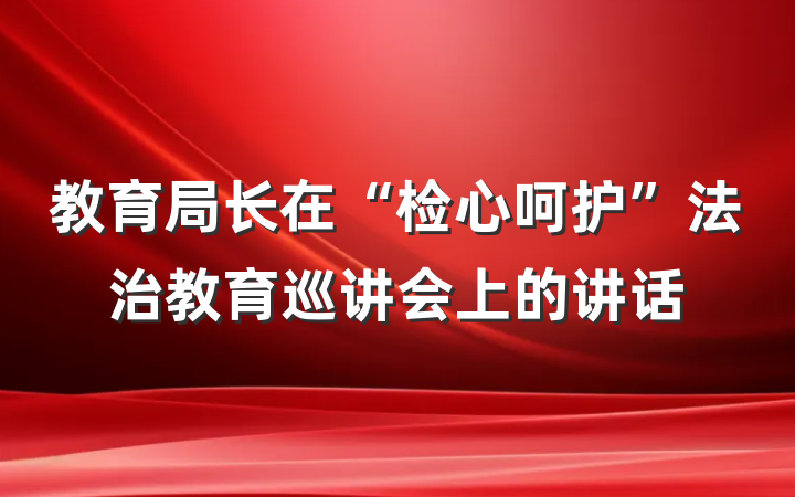 教育局长在“检心呵护”法治教育巡讲会上的讲话