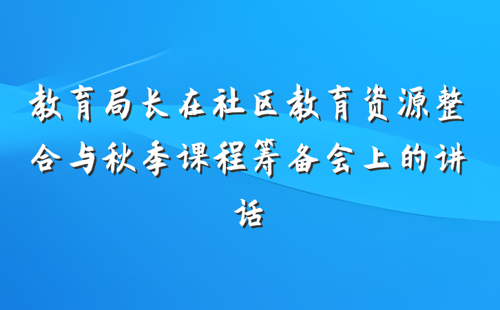教育局长在社区教育资源整合与秋季课程筹备会上的讲话
