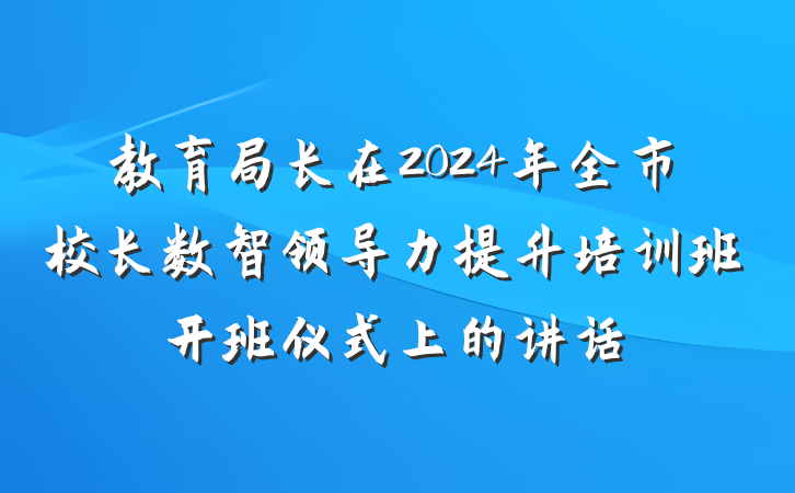 教育局长在2024年全市校长数智领导力提升培训班开班仪式上的讲话