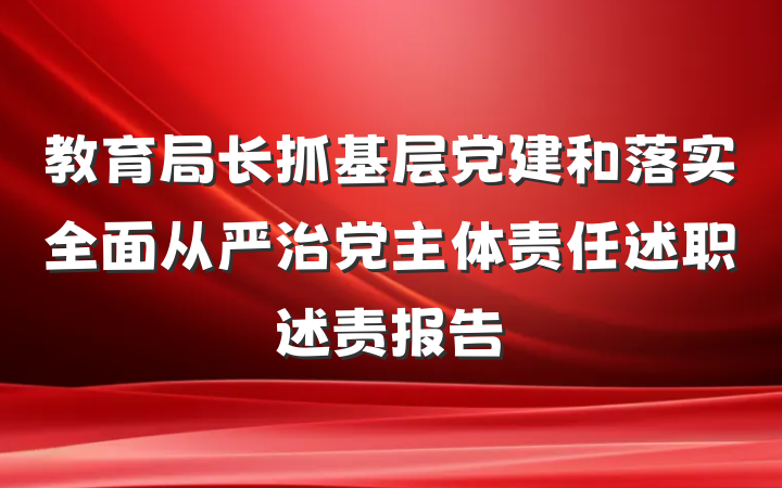 教育局长抓基层党建和落实全面从严治党主体责任述职述责报告