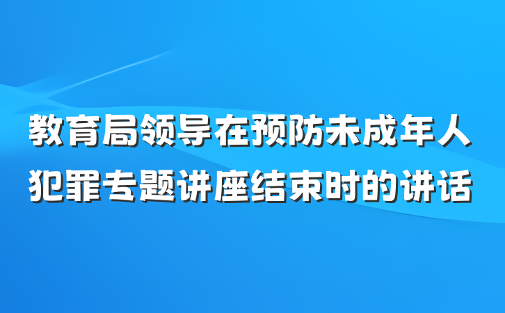 教育局领导在预防未成年人犯罪专题讲座结束时的讲话