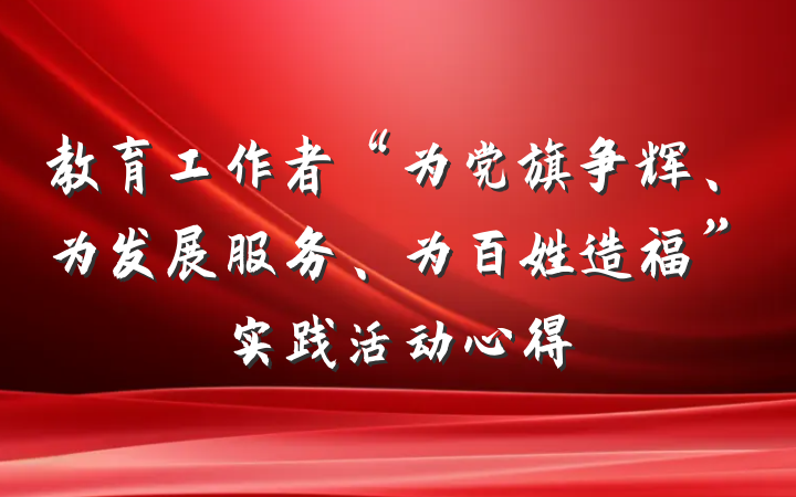 教育工作者“为党旗争辉、为发展服务、为百姓造福”实践活动心得