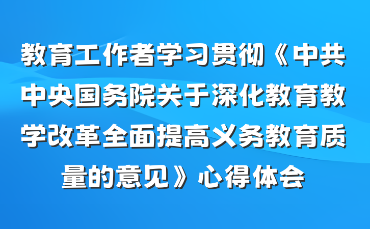 教育工作者学习贯彻《中共中央国务院关于深化教育教学改革全面提高义务教育质量的意见》心得体会