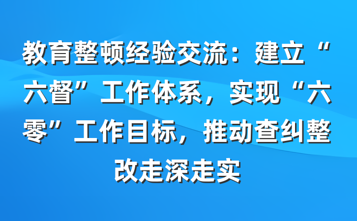 教育整顿经验交流：建立“六督”工作体系，实现“六零”工作目标，推动查纠整改走深走实