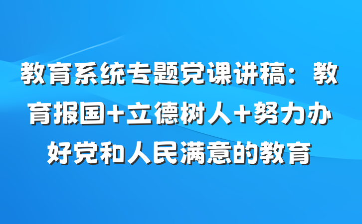 教育系统专题党课讲稿：教育报国 立德树人 努力办好党和人民满意的教育