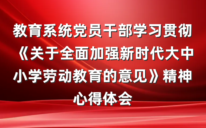 教育系统党员干部学习贯彻《关于全面加强新时代大中小学劳动教育的意见》精神心得体会