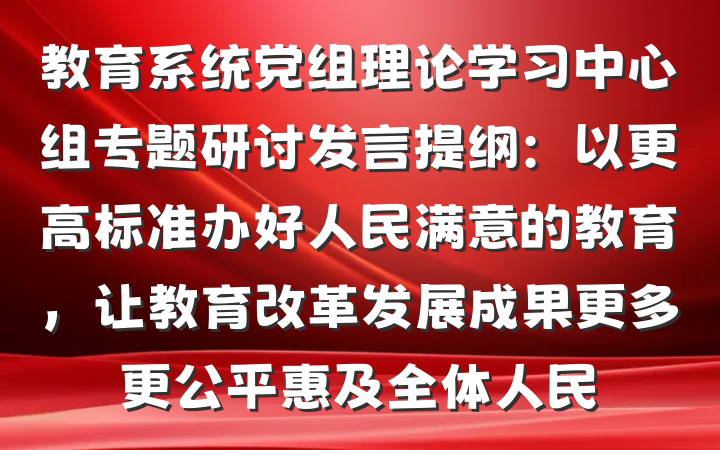 教育系统党组理论学习中心组专题研讨发言提纲：以更高标准办好人民满意的教育，让教育改革发展成果更多更公平惠及全体人民