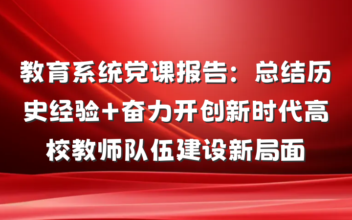 教育系统党课报告：总结历史经验 奋力开创新时代高校教师队伍建设新局面