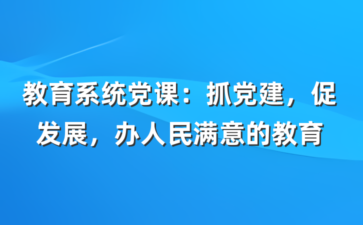 教育系统党课：抓党建，促发展，办人民满意的教育